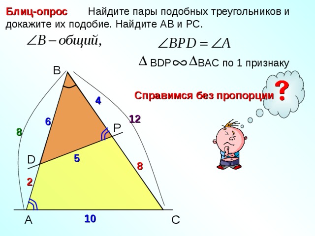  Найдите пары подобных треугольников и докажите их подобие. Найдите АВ и РС. Блиц-опрос BDP BAC по 1 признаку B Справимся без пропорции 4 12 6 P 8 D 5 Н.Ф. Гаврилова «Поурочные разработки по геометрии» 8 2 10 C A 4 