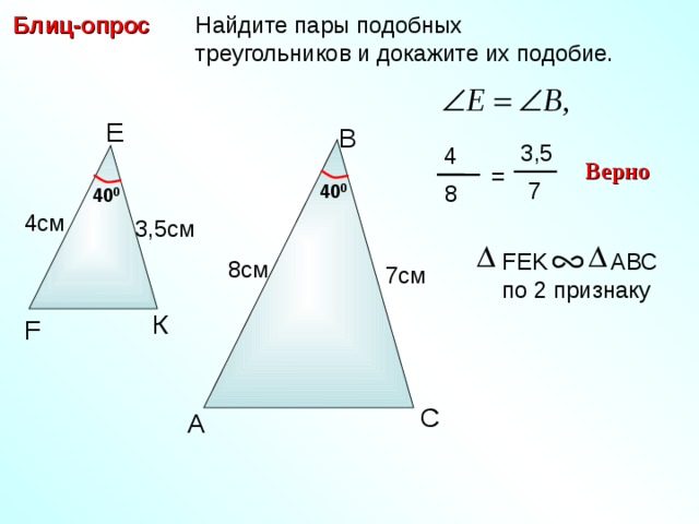  Найдите пары подобных  треугольников и докажите их подобие. Блиц-опрос Е B 3,5 4 Верно =  7 40 0 8 40 0 4см 3,5см FEK A ВС по 2 признаку 8см 7 см К F С.М. Саврасова, Г.А. Ястребинецкий «Упражнения по планиметрии на готовых чертежах» С A 8 