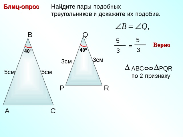  Найдите пары подобных  треугольников и докажите их подобие. Блиц-опрос Q В 5 5 Верно = 3 40 0 3 40 0 3 см 3 см ABC PQR по 2 признаку 5см 5 см R Р С.М. Саврасова, Г.А. Ястребинецкий «Упражнения по планиметрии на готовых чертежах» А С 9 