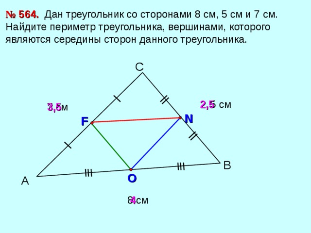 №  56 4 . Дан треугольник со сторонами 8 см, 5 см и 7 см. Найдите периметр треугольника, вершинами, которого являются середины сторон данного треугольника. С 2,5 5 см 3,5 7 см N F В O А 8 см 4 