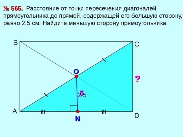 №  56 5 . Расстояние от точки пересечения диагоналей прямоугольника до прямой, содержащей его большую сторону, равно 2,5 см. Найдите меньшую сторону прямоугольника. В С O ? 5 2, 5 А D N 
