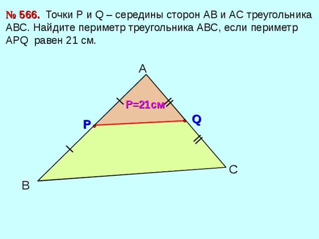 №  566. Точки Р и Q – середины сторон АВ и АС треугольника АВС. Найдите периметр треугольника АВС, если периметр АР Q равен 21 см. А Р =21 см Q Р С В 