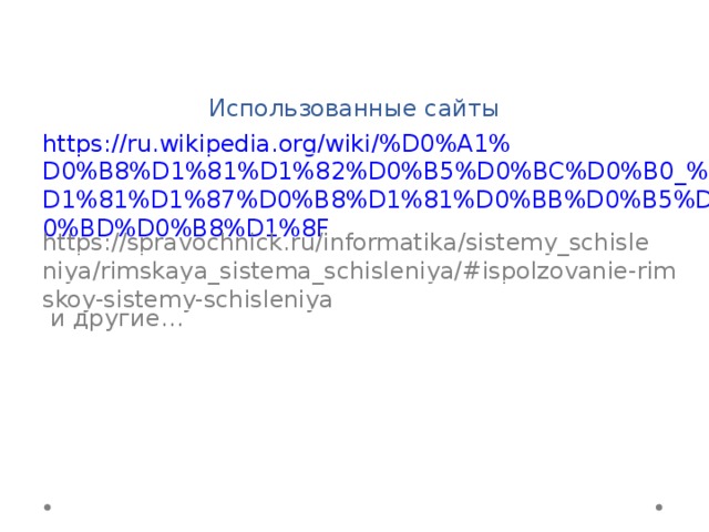 Использованные сайты https://ru.wikipedia.org/wiki/%D0%A1%D0%B8%D1%81%D1%82%D0%B5%D0%BC%D0%B0_%D1%81%D1%87%D0%B8%D1%81%D0%BB%D0%B5%D0%BD%D0%B8%D1%8F https://spravochnick.ru/informatika/sistemy_schisleniya/rimskaya_sistema_schisleniya/#ispolzovanie-rimskoy-sistemy-schisleniya  и другие… 