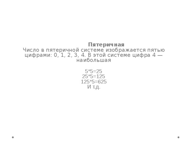  Пятеричная Число в пятеричной системе изображается пятью цифрами: 0, 1, 2, 3, 4. В этой системе цифра 4 — наибольшая 5*5=25 25*5=125 125*5=625 И т.д. 