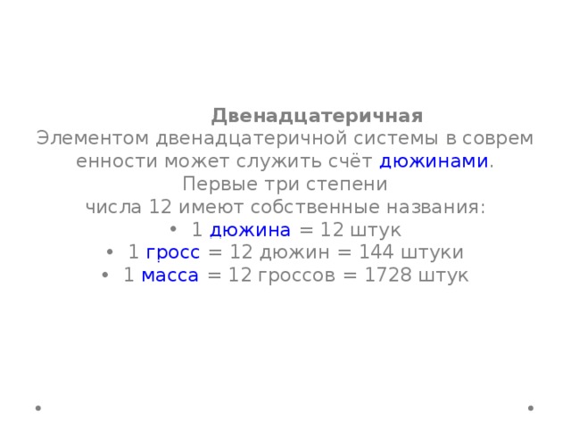  Двенадцатеричная Элементом двенадцатеричной системы в современности может служить счёт  дюжинами . Первые три степени числа 12 имеют собственные названия: 1  дюжина  = 12 штук 1  гросс  = 12 дюжин = 144 штуки 1  масса  = 12 гроссов = 1728 штук 
