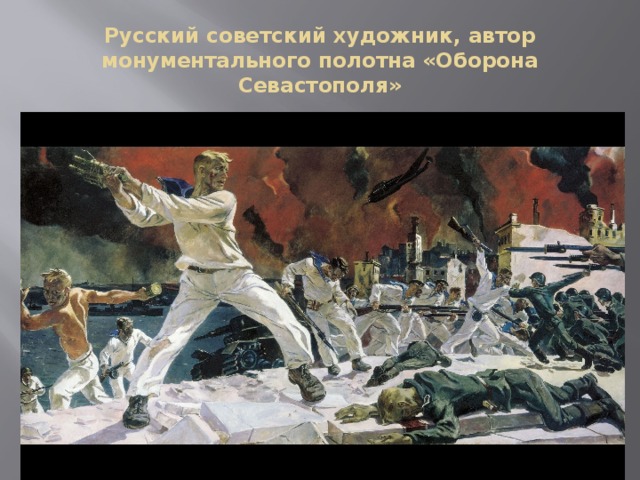 Русский советский художник, автор монументального полотна «Оборона Севастополя» 