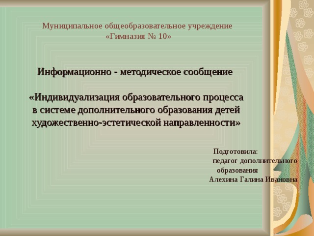 Муниципальное общеобразовательное учреждение  «Гимназия № 10» Информационно - методическое сообщение «Индивидуализация образовательного процесса в системе дополнительного образования детей художественно-эстетической направленности» Подготовила: педагог дополнительного образования Алехина Галина Ивановна 
