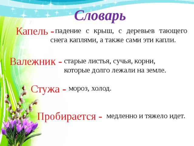 Словарь Капель - падение с крыш, с деревьев тающего снега каплями, а также сами эти капли. Валежник - старые листья, сучья, корни, которые долго лежали на земле. Стужа - мороз, холод. Пробирается - медленно и тяжело идет. 