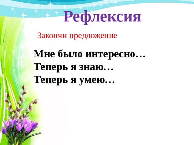 Рефлексия Закончи предложение Мне было интересно… Теперь я знаю… Теперь я умею…  
