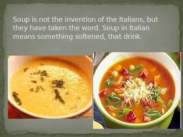 Soup is not the invention of the Italians, but they have taken the word. Soup in Italian means something softened, that drink. 