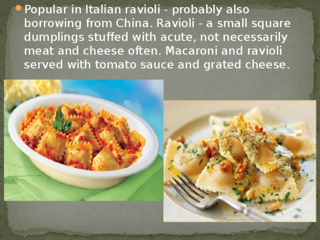 Popular in Italian ravioli - probably also borrowing from China. Ravioli - a small square dumplings stuffed with acute, not necessarily meat and cheese often. Macaroni and ravioli served with tomato sauce and grated cheese. 