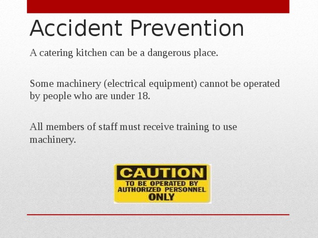 Accident Prevention A catering kitchen can be a dangerous place. Some machinery (electrical equipment) cannot be operated by people who are under 18. All members of staff must receive training to use machinery. 