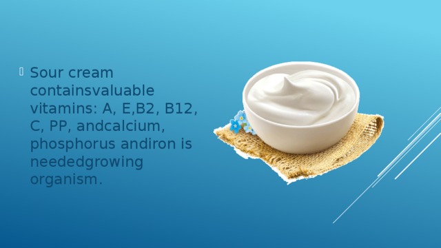 Sour cream containsvaluable vitamins: A, E,B2, B12, C, PP, andcalcium, phosphorus andiron is neededgrowing organism. 