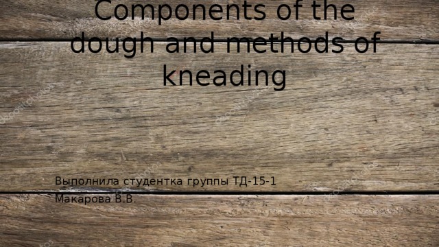 Components of the dough and methods of kneading Выполнила студентка группы ТД-15-1 Макарова В.В. 