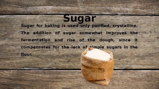 Sugar Sugar for baking is used only purified, crystalline. The addition of sugar somewhat improves the fermentation and rise of the dough, since it compensates for the lack of simple sugars in the flour. 