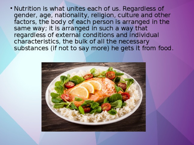 Nutrition is what unites each of us. Regardless of gender, age, nationality, religion, culture and other factors, the body of each person is arranged in the same way; it is arranged in such a way that regardless of external conditions and individual characteristics, the bulk of all the necessary substances (if not to say more) he gets it from food. 
