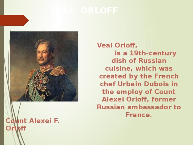 VEAL ORLOFF  Veal Orloff, is a 19th-century dish of Russian cuisine, which was created by the French chef Urbain Dubois in the employ of Count Alexei Orloff, former Russian ambassador to France. ORLOF Prince OPrince Orloff F rloff Fv Count Alexei F. Orloff  