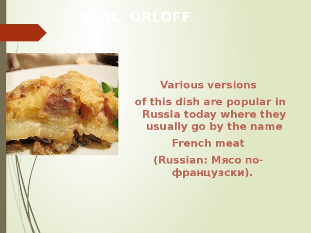 VEAL ORLOFF Various versions  of this dish are popular in Russia today where they usually go by the name   French meat  (Russian: Мясо по-французски).  