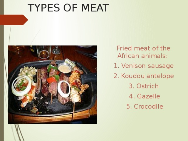 TYPES OF MEAT Fried meat of the African animals: 1. Venison sausage 2. Koudou antelope 3. Ostrich  4. Gazelle  5. Crocodile  