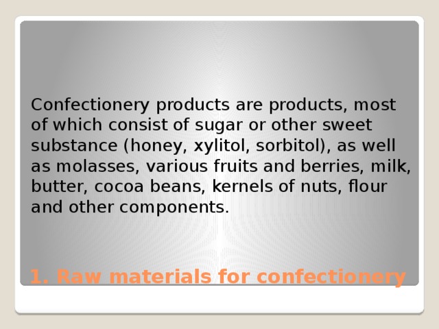 Confectionery products are products, most of which consist of sugar or other sweet substance (honey, xylitol, sorbitol), as well as molasses, various fruits and berries, milk, butter, cocoa beans, kernels of nuts, flour and other components. 1. Raw materials for confectionery 