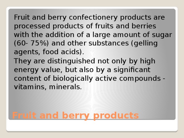 Fruit and berry confectionery products are processed products of fruits and berries with the addition of a large amount of sugar (60- 75%) and other substances (gelling agents, food acids). They are distinguished not only by high energy value, but also by a significant content of biologically active compounds - vitamins, minerals. Fruit and berry products 