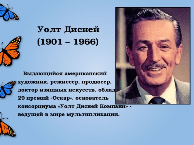 Уолт Дисней (1901 – 1966)   Выдающийся американский художник, режиссер, продюсер, доктор изящных искусств, обладатель 29 премий «Оскар», основатель консорциума «Уолт Дисней Компани» - ведущей в мире мультипликации.