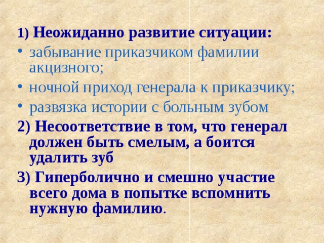 1) Неожиданно развитие ситуации: забывание приказчиком фамилии акцизного; ночной приход генерала к приказчику; развязка истории с больным зубом 2) Несоответствие в том, что генерал должен быть смелым, а боится удалить зуб 3) Гиперболично и смешно участие всего дома в попытке вспомнить нужную фамилию .