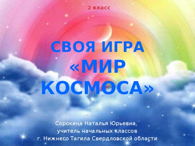 2 класс Своя игра  «Мир Космоса» Сорокина Наталья Юрьевна, учитель начальных классов г. Нижнего Тагила Свердловской области 