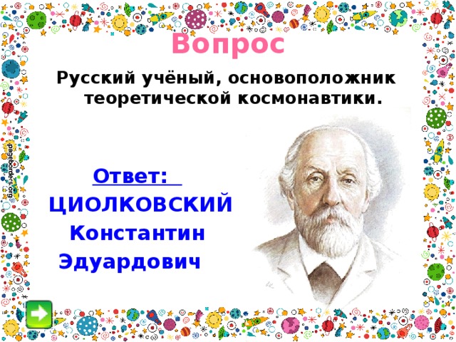 Вопрос Русский учёный, основоположник теоретической космонавтики. Ответ:  ЦИОЛКОВСКИЙ Константин Эдуардович  