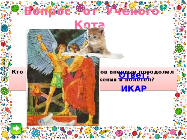 Вопрос от Учёного Кота Кто из героев древних мифов впервые преодолел силу земного притяжения и полетел?  Ответ: ИКАР 