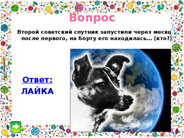Вопрос Второй советский спутник запустили через месяц после первого, на борту его находилась… (кто?) Ответ: ЛАЙКА 