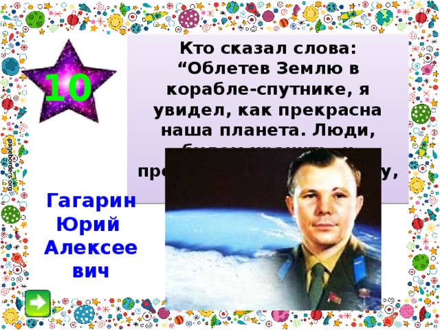 Кто сказал слова: “Облетев Землю в корабле-спутнике, я увидел, как прекрасна наша планета. Люди, будем хранить, и преумножать эту красоту, а не разрушать ее”. 10 Гагарин Юрий Алексеевич 