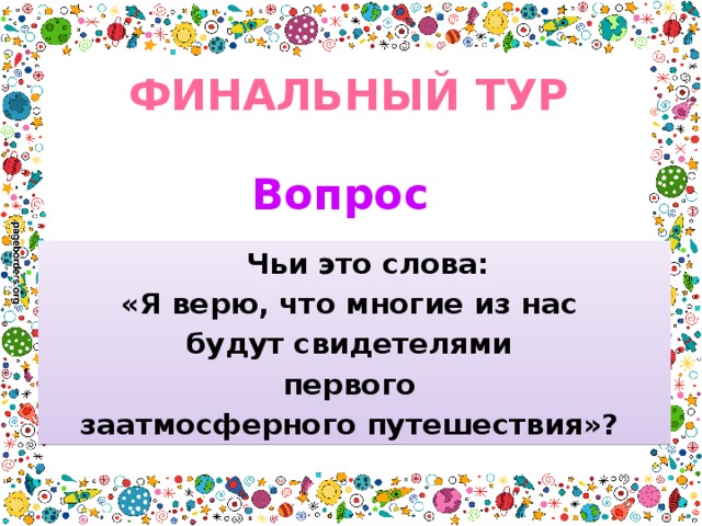 ФИНАЛЬНЫЙ ТУР Вопрос  Чьи это слова: «Я верю, что многие из нас будут свидетелями первого заатмосферного путешествия»? 