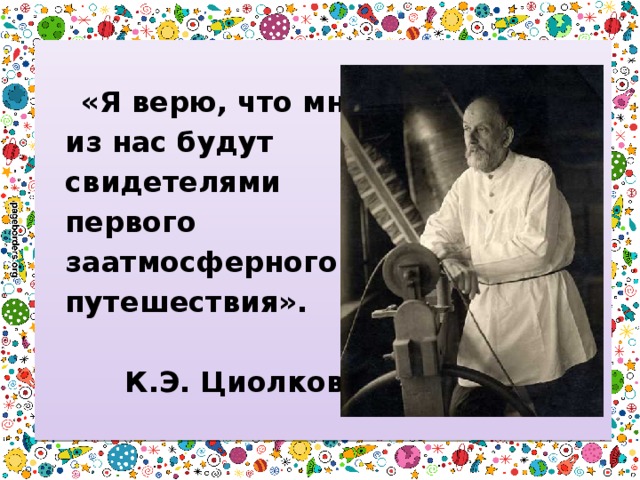   «Я верю, что многие  из нас будут  свидетелями  первого  заатмосферного  путешествия».    К.Э. Циолковский 