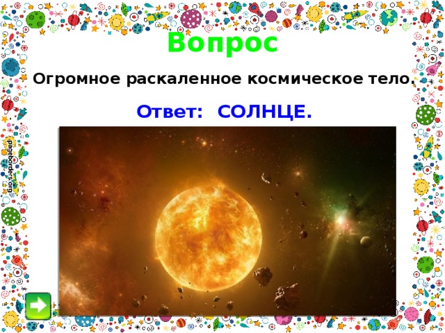Вопрос Огромное раскаленное космическое тело. Ответ: СОЛНЦЕ. 
