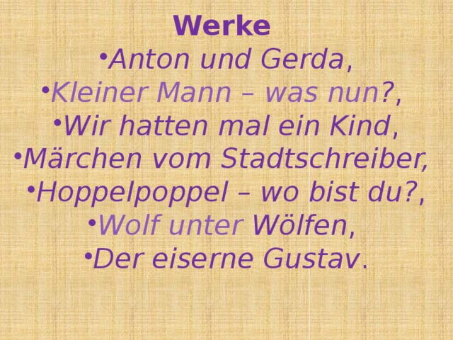 Werke Anton und Gerda , Kleiner  Mann – was  nun ? , Wir hatten mal ein Kind , Märchen vom Stadtschreiber, Hoppelpoppel – wo bist du? , Wolf  unter  Wölfen , Der eiserne Gustav . 