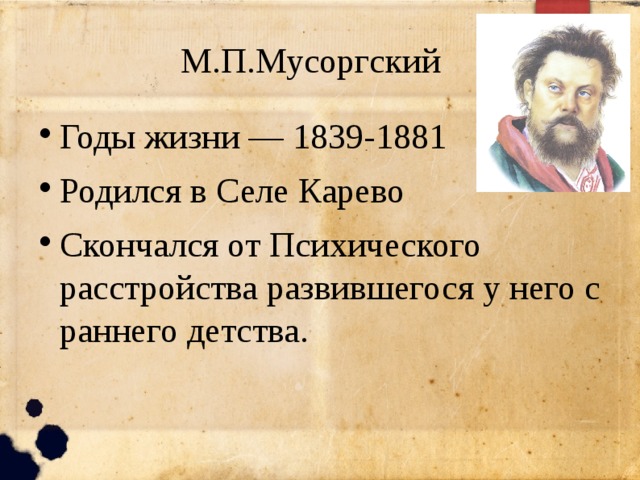 М.П.Мусоргский Годы жизни — 1839-1881 Родился в Селе Карево Скончался от Психического расстройства развившегося у него с раннего детства. 