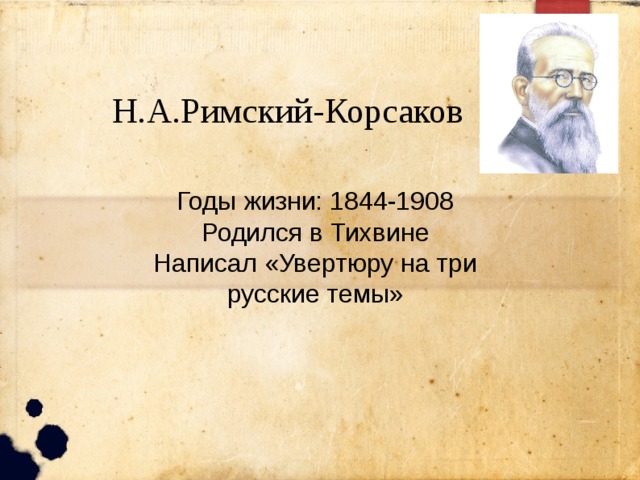 Н.А.Римский-Корсаков Годы жизни: 1844-1908 Родился в Тихвине Написал «Увертюру на три русские темы» 