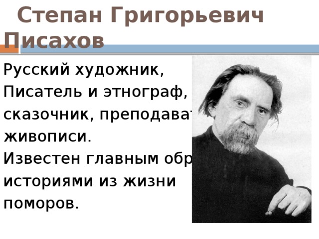  Степан Григорьевич Писахов Русский художник,  Писатель и этнограф,  сказочник, преподаватель живописи. Известен главным образом историями из жизни  поморов. 
