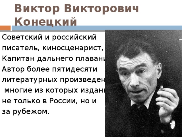 Виктор Викторович Конецкий Советский и российский писатель, киносценарист, Капитан дальнего плавания. Автор более пятидесяти литературных произведений,  многие из которых изданы не только в России, но и за рубежом. 