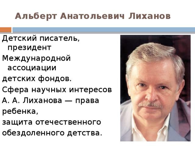 Альберт Анатольевич Лиханов Детский писатель, президент Международной ассоциации детских фондов. Сфера научных интересов  А. А. Лиханова — права ребенка, защита отечественного обездоленного детства. 
