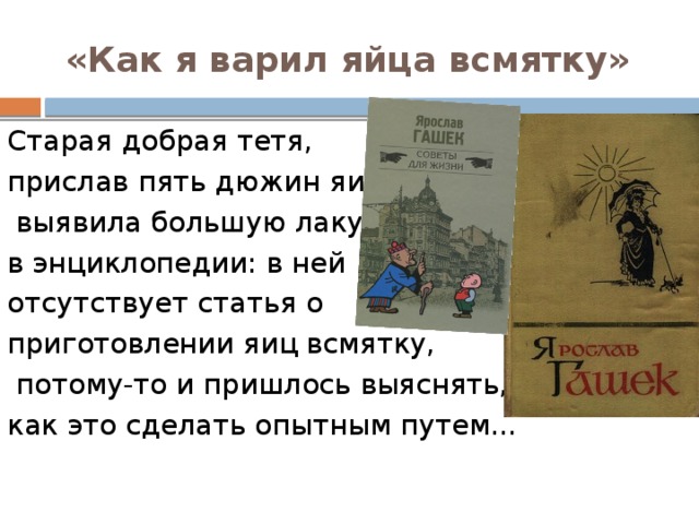 «Как я варил яйца всмятку» Старая добрая тетя, прислав пять дюжин яиц,  выявила большую лакуну в энциклопедии: в ней отсутствует статья о приготовлении яиц всмятку,  потому-то и пришлось выяснять, как это сделать опытным путем... 