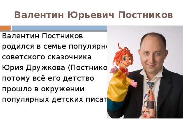Валентин Юрьевич Постников Валентин Постников родился в семье популярного советского сказочника  Юрия Дружкова (Постникова), потому всё его детство прошло в окружении популярных детских писателей. 