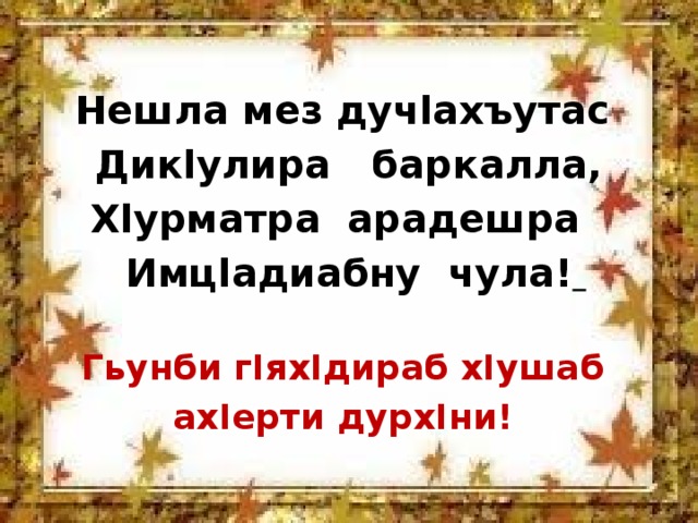  Нешла мез дучlахъутас Дикlулира баркалла, Хlурматра арадешра  Имцlадиабну чула!   Гьунби гIяхIдираб хIушаб ахIерти дурхIни!  