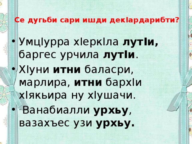  Се дугьби сари ишди декIардарибти?   УмцIурра хIеркIла лутIи, баргес урчила лутIи . ХIуни итни баласри, марлира, итни бархIи хIякьира ну хIушачи.  Ванабиалли урхьу , вазахъес узи урхьу. 