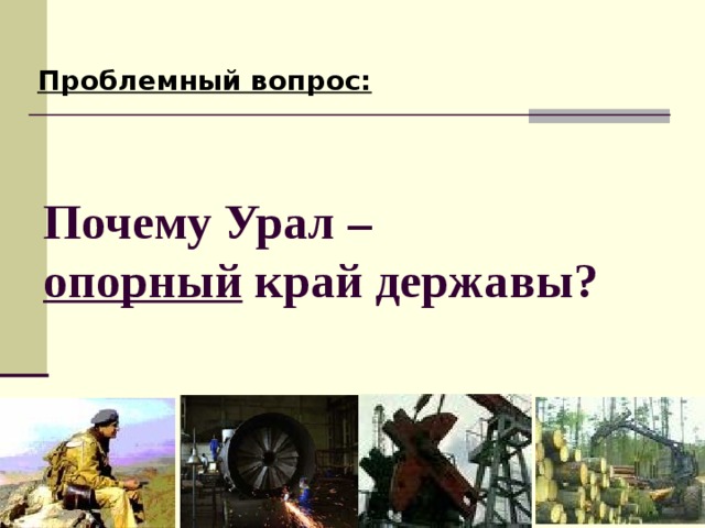 Проблемный вопрос: Почему Урал –  опорный край державы?  