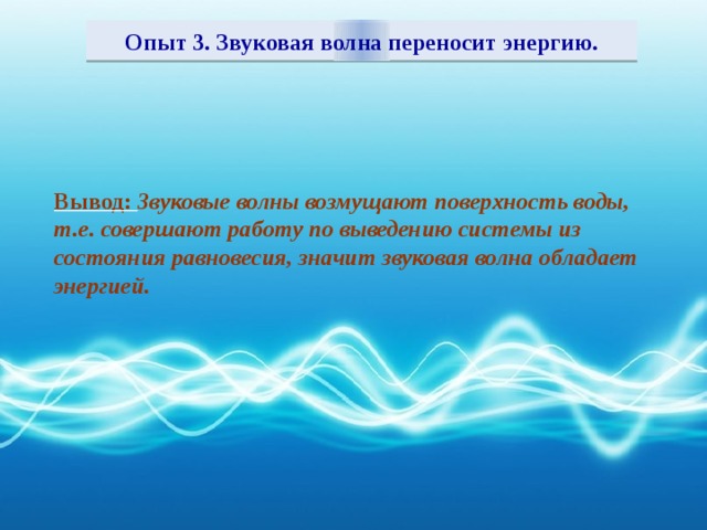 Опыт 3. Звуковая волна переносит энергию. Вывод: Звуковые волны возмущают поверхность воды, т.е. совершают работу по выведению системы из состояния равновесия, значит звуковая волна обладает энергией.