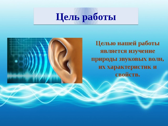 Цель работы Целью нашей работы является изучение природы звуковых волн, их характеристик и свойств.