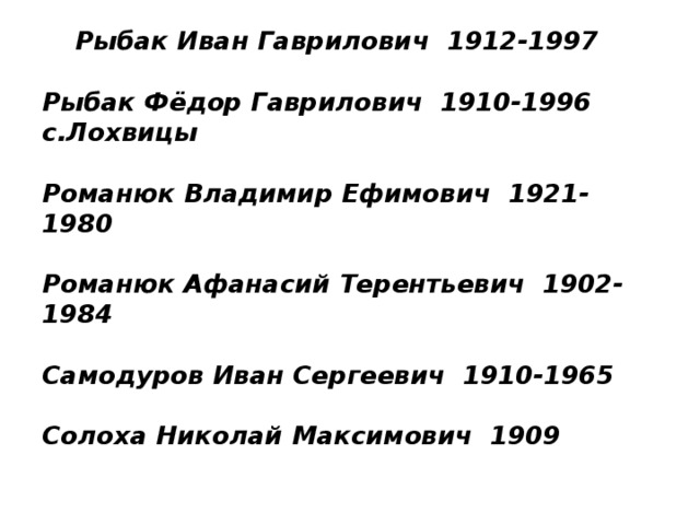 Рыбак Иван Гаврилович 1912-1997   Рыбак Фёдор Гаврилович 1910-1996  с.Лохвицы   Романюк Владимир Ефимович 1921-1980   Романюк Афанасий Терентьевич 1902-1984   Самодуров Иван Сергеевич 1910-1965   Солоха Николай Максимович 1909   