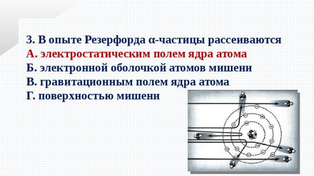 3. В опыте Резерфорда α-частицы рассеиваются А. электростатическим полем ядра атома Б. электронной оболочкой атомов мишени В. гравитационным полем ядра атома Г. поверхностью мишени 